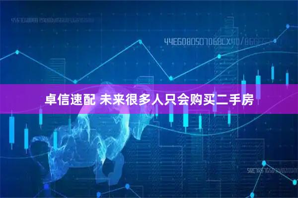 卓信速配 未来很多人只会购买二手房