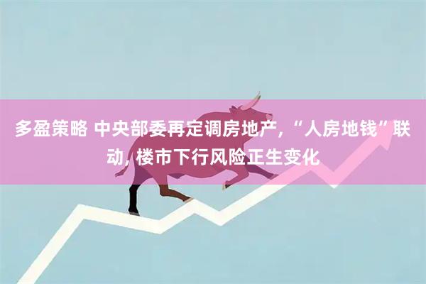 多盈策略 中央部委再定调房地产, “人房地钱”联动, 楼市下行风险正生变化