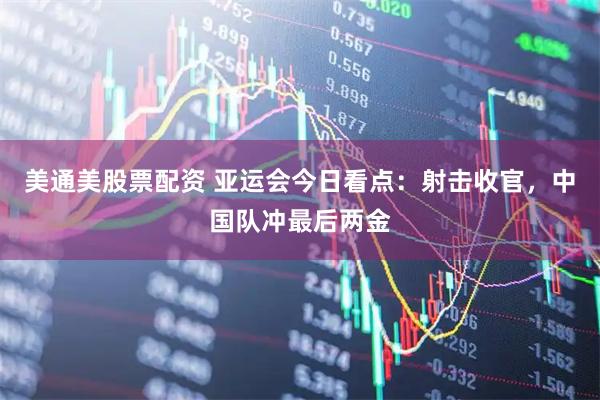 美通美股票配资 亚运会今日看点：射击收官，中国队冲最后两金