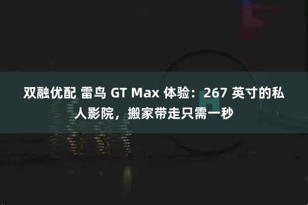 双融优配 雷鸟 GT Max 体验：267 英寸的私人影院，搬家带走只需一秒