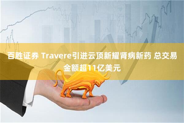百胜证券 Travere引进云顶新耀肾病新药 总交易金额超11亿美元