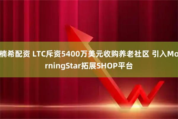 楠希配资 LTC斥资5400万美元收购养老社区 引入MorningStar拓展SHOP平台