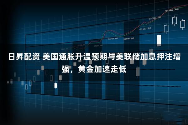 日昇配资 美国通胀升温预期与美联储加息押注增强，黄金加速走低