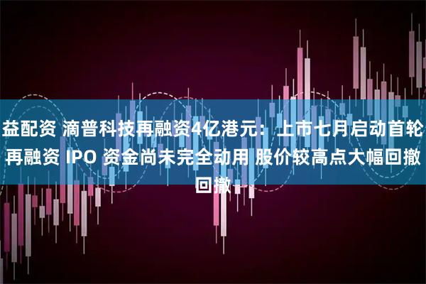 益配资 滴普科技再融资4亿港元：上市七月启动首轮再融资 IPO 资金尚未完全动用 股价较高点大幅回撤