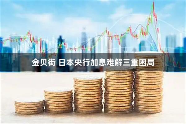 金贝街 日本央行加息难解三重困局