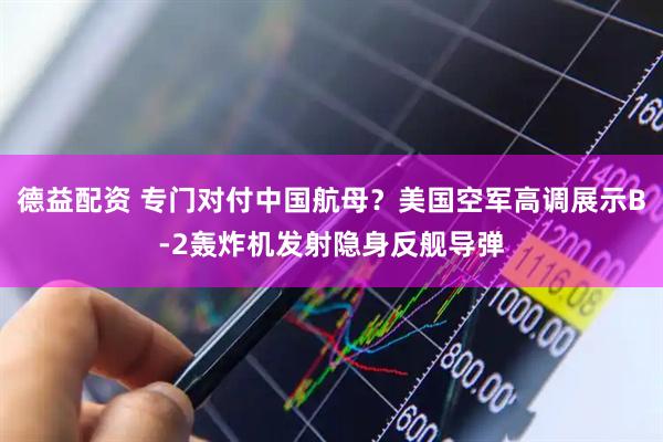 德益配资 专门对付中国航母？美国空军高调展示B-2轰炸机发射隐身反舰导弹