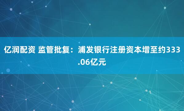 亿润配资 监管批复：浦发银行注册资本增至约333.06亿元