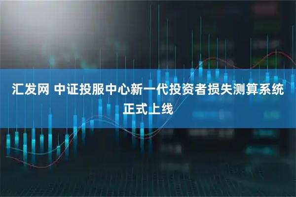 汇发网 中证投服中心新一代投资者损失测算系统正式上线