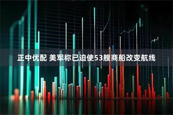 正中优配 美军称已迫使53艘商船改变航线