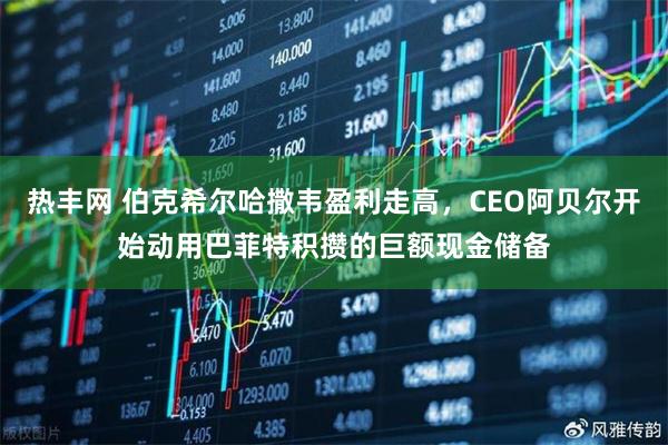 热丰网 伯克希尔哈撒韦盈利走高，CEO阿贝尔开始动用巴菲特积攒的巨额现金储备