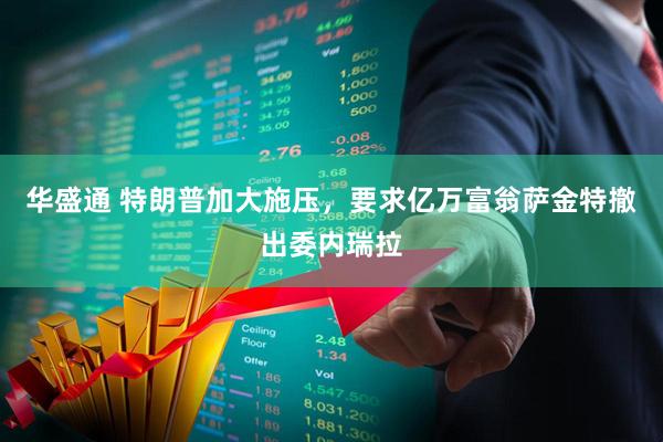 华盛通 特朗普加大施压，要求亿万富翁萨金特撤出委内瑞拉